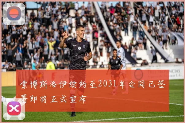 索博斯洛伊续约至2031年合同已签署即将正式宣布
