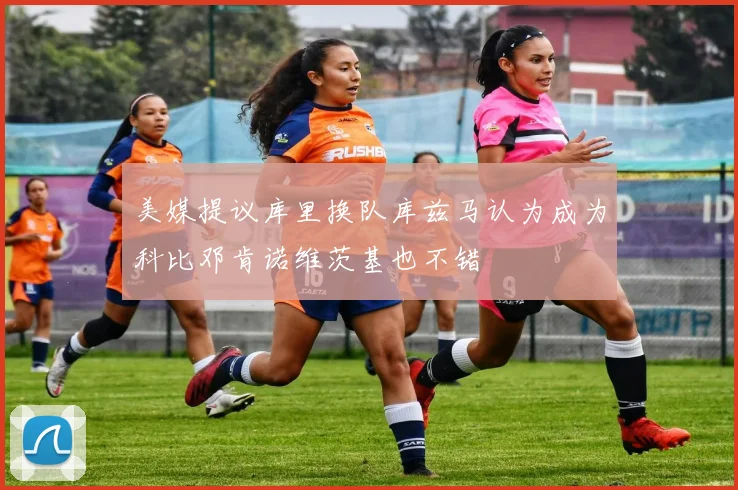 美媒提议库里换队库兹马认为成为科比邓肯诺维茨基也不错