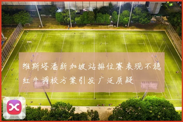 维斯塔潘新加坡站排位赛表现不稳红牛调校方案引发广泛质疑