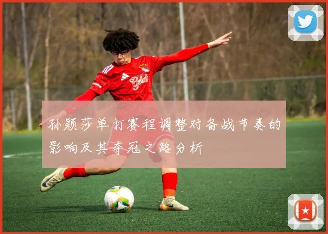 孙颖莎单打赛程调整对备战节奏的影响及其夺冠之路分析