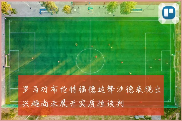 罗马对布伦特福德边锋沙德表现出兴趣尚未展开实质性谈判