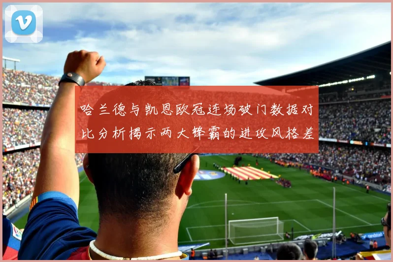 哈兰德与凯恩欧冠连场破门数据对比分析揭示两大锋霸的进攻风格差异